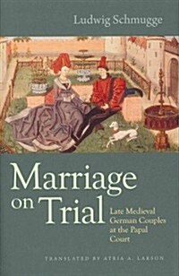 Marriage on Trial: Late Medieval German Couples at the Papal Court (Hardcover)