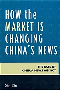 How the Market Is Changing Chinas News: The Case of Xinhua News Agency (Hardcover)
