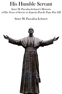 His Humble Servant: Sister M. Pascalina Lehnerts Memoirs of Her Years of Service to Eugenio Pacelli, Pope Pius XII (Paperback)