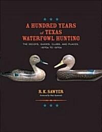 A Hundred Years of Texas Waterfowl Hunting: The Decoys, Guides, Clubs, and Places, 1870s to 1970s (Hardcover)