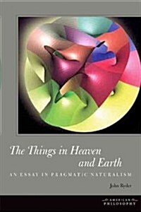 The Things in Heaven and Earth: An Essay in Pragmatic Naturalism (Paperback)