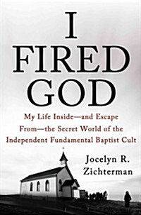 I Fired God: My Life Inside, and Escape From, the Secret World of the Independent Fundamental Baptist Cult (Hardcover)