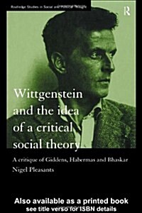 Wittgenstein and the Idea of a Critical Social Theory : A Critique of Giddens, Habermas and Bhaskar (Hardcover)