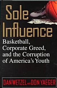 Sole Influence: Basketball, Corporate Greed, and the Corruption of Americas Youth (Hardcover)