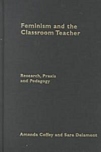 Feminism and the Classroom Teacher : Research, Praxis, Pedagogy (Hardcover)