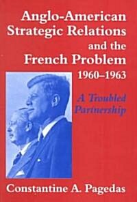 Anglo-American Strategic Relations and the French Problem, 1960-1963 : A Troubled Partnership (Hardcover)