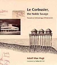 Le Corbusier, the Noble Savage: Toward an Archaeology of Modernism (Paperback, Revised)