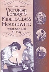 Victorian Londons Middle-Class Housewife: What She Did All Day (Hardcover)