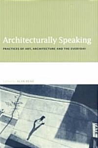 Architecturally Speaking : Practices of Art, Architecture and the Everyday (Paperback)