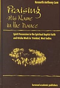 Praising His Name in the Dance : Spirit Possession in the Spiritual Baptist Faith and Orisha Work in Trinidad, West Indies (Hardcover)