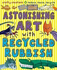 Astonishing Art with Recycled Rubbish : Reduce, Reuse, Recycle! (Paperback)