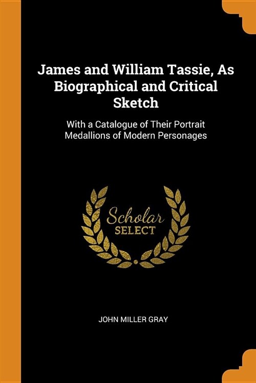 James and William Tassie, as Biographical and Critical Sketch: With a Catalogue of Their Portrait Medallions of Modern Personages (Paperback)