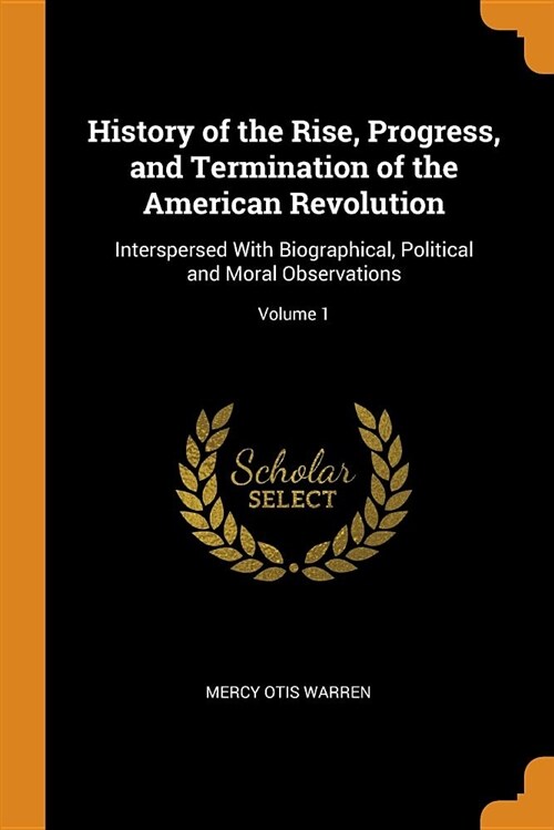 History of the Rise, Progress, and Termination of the American Revolution: Interspersed with Biographical, Political and Moral Observations; Volume 1 (Paperback)