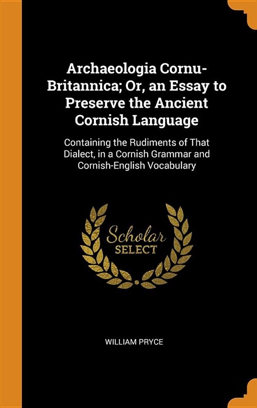 Archaeologia Cornu-Britannica; Or, an Essay to Preserve the Ancient Cornish Language: Containing the Rudiments of That Dialect, in a Cornish Grammar a (Hardcover)