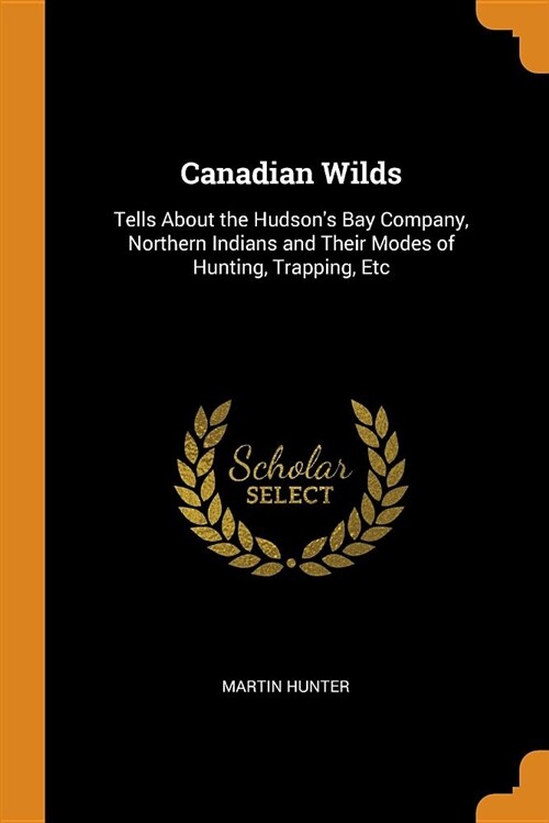 Canadian Wilds: Tells about the Hudsons Bay Company, Northern Indians and Their Modes of Hunting, Trapping, Etc (Paperback)