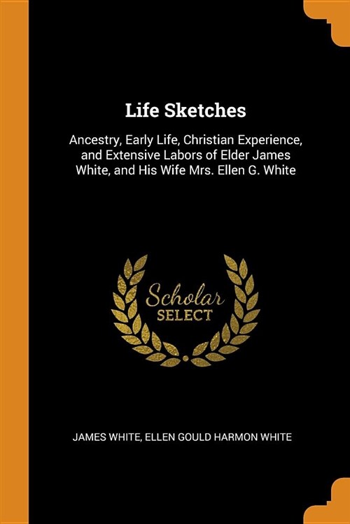 Life Sketches: Ancestry, Early Life, Christian Experience, and Extensive Labors of Elder James White, and His Wife Mrs. Ellen G. Whit (Paperback)