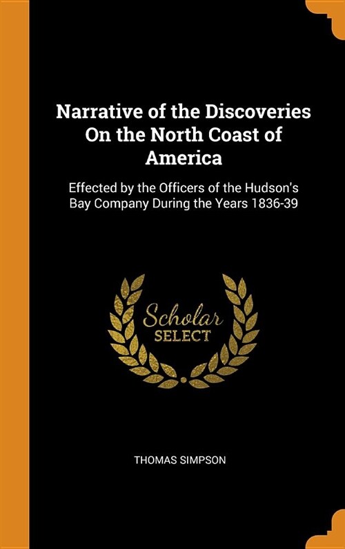 Narrative of the Discoveries on the North Coast of America: Effected by the Officers of the Hudsons Bay Company During the Years 1836-39 (Hardcover)