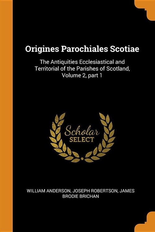 Origines Parochiales Scotiae: The Antiquities Ecclesiastical and Territorial of the Parishes of Scotland, Volume 2, Part 1 (Paperback)