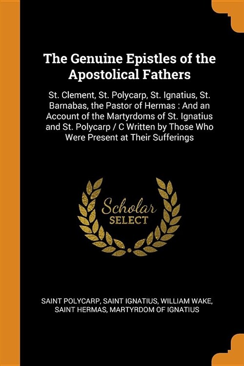 The Genuine Epistles of the Apostolical Fathers: St. Clement, St. Polycarp, St. Ignatius, St. Barnabas, the Pastor of Hermas: And an Account of the Ma (Paperback)