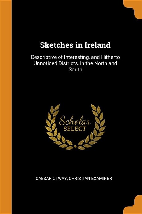 Sketches in Ireland: Descriptive of Interesting, and Hitherto Unnoticed Districts, in the North and South (Paperback)