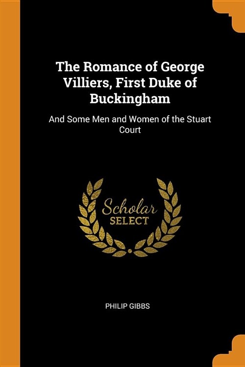 The Romance of George Villiers, First Duke of Buckingham: And Some Men and Women of the Stuart Court (Paperback)
