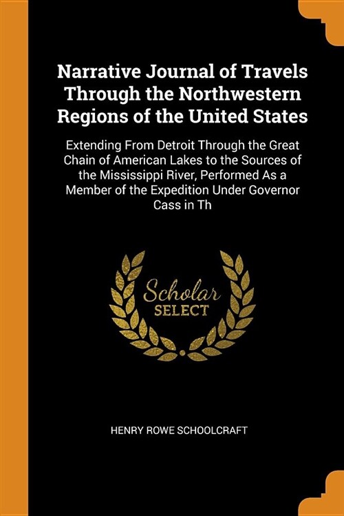 Narrative Journal of Travels Through the Northwestern Regions of the United States: Extending from Detroit Through the Great Chain of American Lakes t (Paperback)