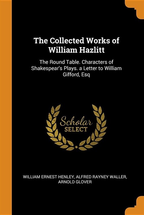 The Collected Works of William Hazlitt: The Round Table. Characters of Shakespears Plays. a Letter to William Gifford, Esq (Paperback)