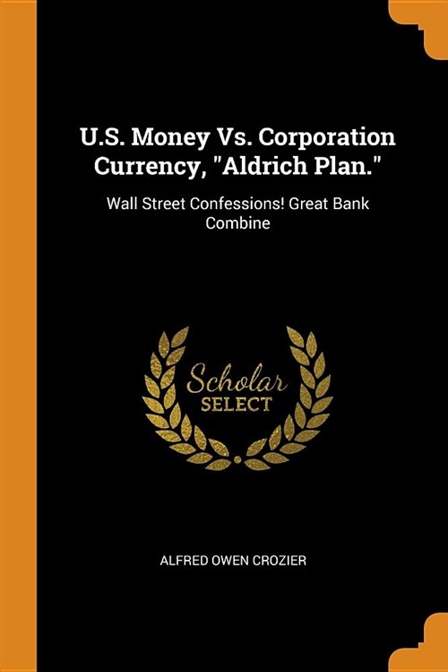 U.S. Money vs. Corporation Currency, Aldrich Plan.: Wall Street Confessions! Great Bank Combine (Paperback)