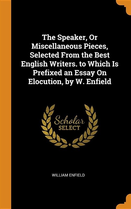 The Speaker, or Miscellaneous Pieces, Selected from the Best English Writers. to Which Is Prefixed an Essay on Elocution, by W. Enfield (Hardcover)