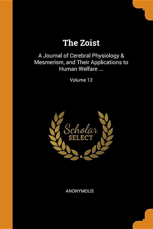 The Zoist: A Journal of Cerebral Physiology & Mesmerism, and Their Applications to Human Welfare ...; Volume 12 (Paperback)