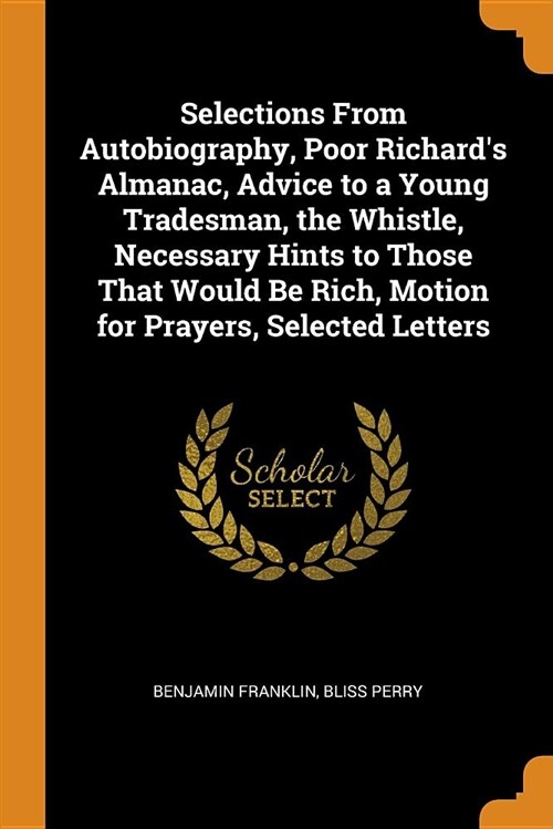 Selections from Autobiography, Poor Richards Almanac, Advice to a Young Tradesman, the Whistle, Necessary Hints to Those That Would Be Rich, Motion f (Paperback)