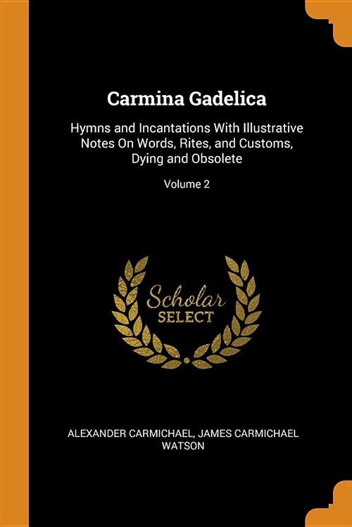 Carmina Gadelica: Hymns and Incantations with Illustrative Notes on Words, Rites, and Customs, Dying and Obsolete; Volume 2 (Paperback)