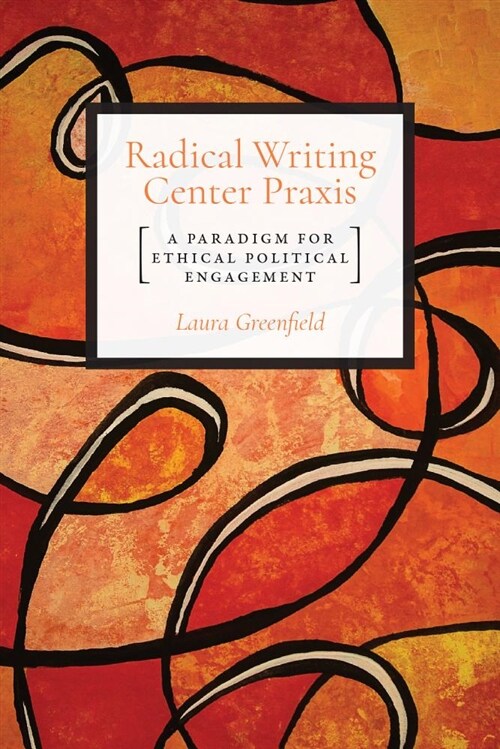 Radical Writing Center Praxis: A Paradigm for Ethical Political Engagement (Paperback)