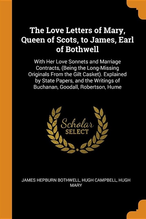 The Love Letters of Mary, Queen of Scots, to James, Earl of Bothwell: With Her Love Sonnets and Marriage Contracts, (Being the Long-Missing Originals (Paperback)