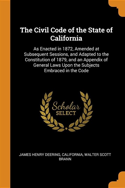 The Civil Code of the State of California: As Enacted in 1872, Amended at Subsequent Sessions, and Adapted to the Constitution of 1879, and an Appendi (Paperback)