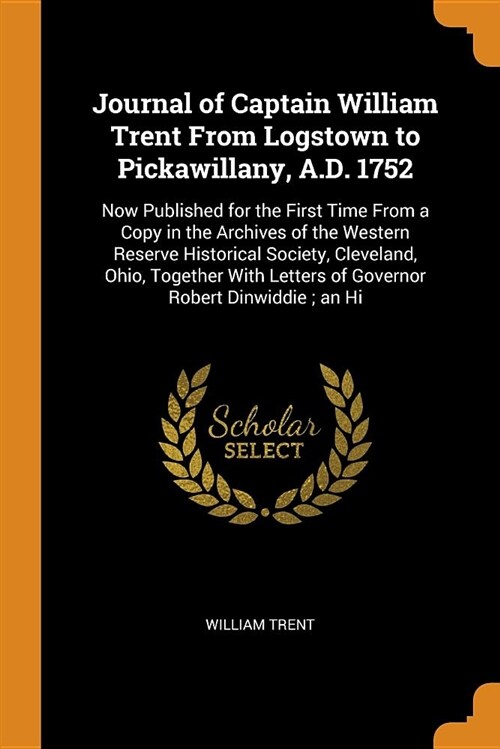 Journal of Captain William Trent from Logstown to Pickawillany, A.D. 1752: Now Published for the First Time from a Copy in the Archives of the Western (Paperback)