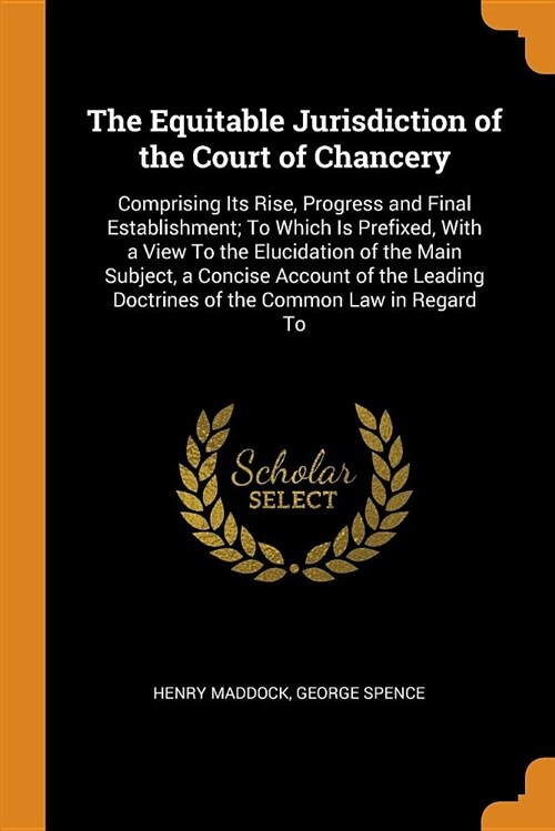 The Equitable Jurisdiction of the Court of Chancery: Comprising Its Rise, Progress and Final Establishment; To Which Is Prefixed, with a View to the E (Paperback)