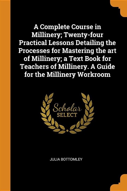 A Complete Course in Millinery; Twenty-Four Practical Lessons Detailing the Processes for Mastering the Art of Millinery; A Text Book for Teachers of (Paperback)