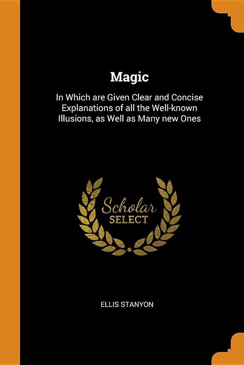 Magic: In Which Are Given Clear and Concise Explanations of All the Well-Known Illusions, as Well as Many New Ones (Paperback)