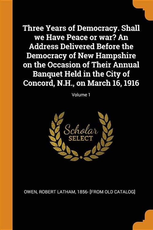 Three Years of Democracy. Shall We Have Peace or War? an Address Delivered Before the Democracy of New Hampshire on the Occasion of Their Annual Banqu (Paperback)