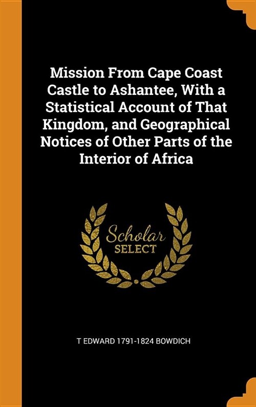 Mission from Cape Coast Castle to Ashantee, with a Statistical Account of That Kingdom, and Geographical Notices of Other Parts of the Interior of Afr (Hardcover)