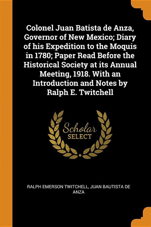 Colonel Juan Batista de Anza, Governor of New Mexico; Diary of His Expedition to the Moquis in 1780; Paper Read Before the Historical Society at Its A (Paperback)