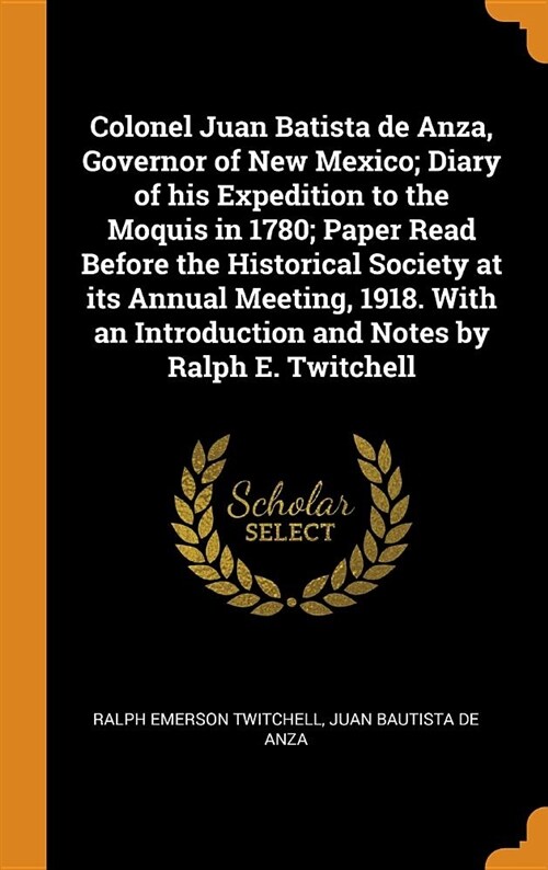 Colonel Juan Batista de Anza, Governor of New Mexico; Diary of His Expedition to the Moquis in 1780; Paper Read Before the Historical Society at Its A (Hardcover)