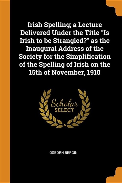 Irish Spelling; A Lecture Delivered Under the Title Is Irish to Be Strangled? as the Inaugural Address of the Society for the Simplification of the Sp (Paperback)