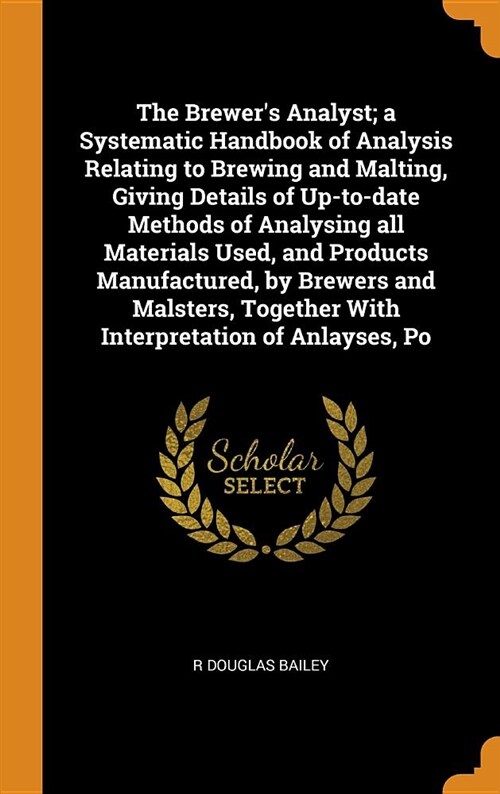 The Brewers Analyst; A Systematic Handbook of Analysis Relating to Brewing and Malting, Giving Details of Up-To-Date Methods of Analysing All Materia (Hardcover)