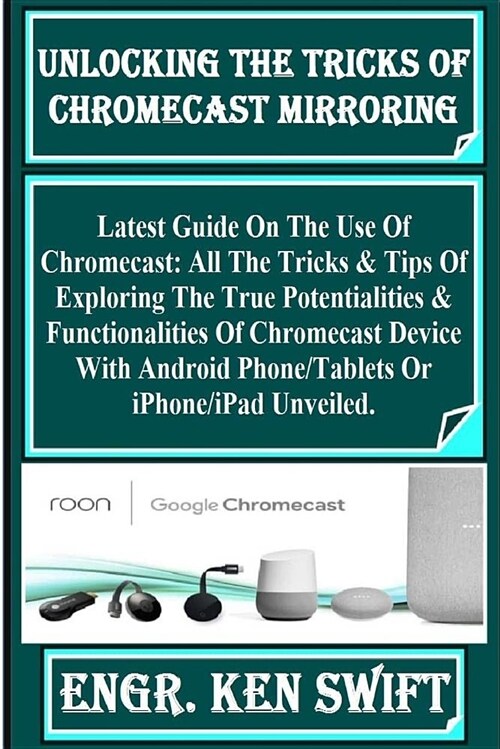 Unlocking the Tricks of Chromecast Mirroring: Latest Guide on the Use of Chromecast: All the Tricks & Tips of Exploring the True Potentialities & Func (Paperback)