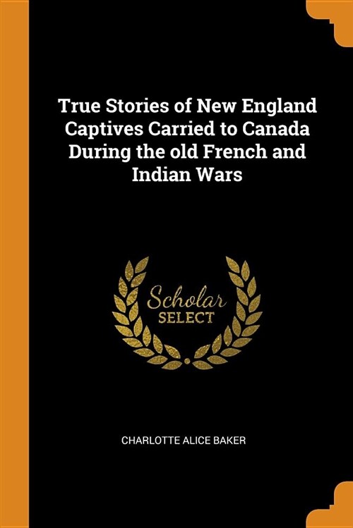 True Stories of New England Captives Carried to Canada During the Old French and Indian Wars (Paperback)