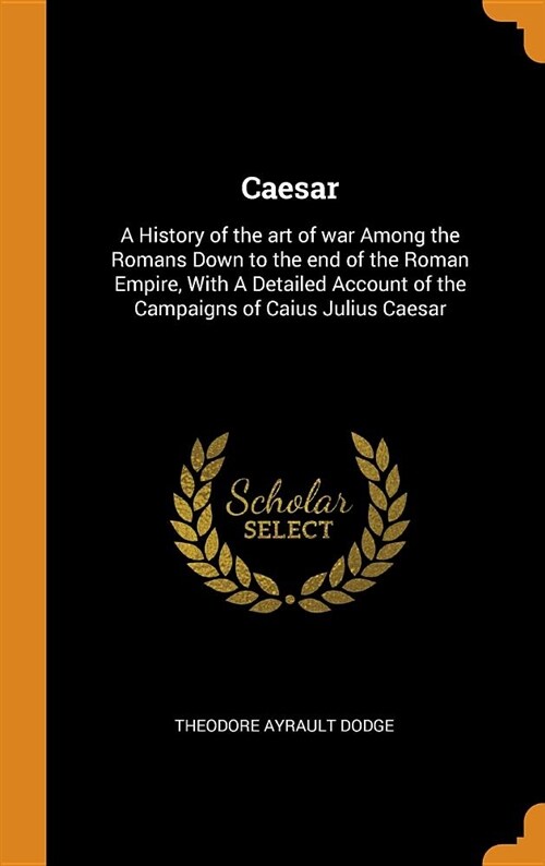 Caesar: A History of the Art of War Among the Romans Down to the End of the Roman Empire, with a Detailed Account of the Campa (Hardcover)