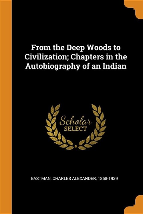 From the Deep Woods to Civilization; Chapters in the Autobiography of an Indian (Paperback)