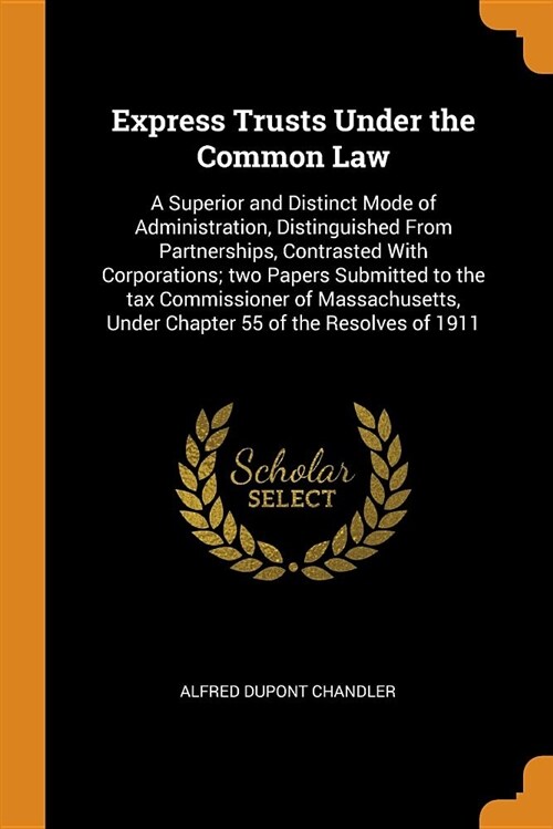 Express Trusts Under the Common Law: A Superior and Distinct Mode of Administration, Distinguished from Partnerships, Contrasted with Corporations; Tw (Paperback)